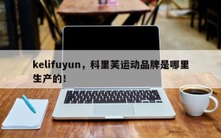 kelifuyun，科里芙运动品牌是哪里生产的！