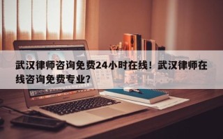 武汉律师咨询免费24小时在线！武汉律师在线咨询免费专业？