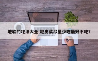 地软的吃法大全 地皮菜尽量少吃最好不吃？