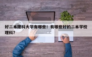 好二本理科大学有哪些！有哪些好的二本学校理科？