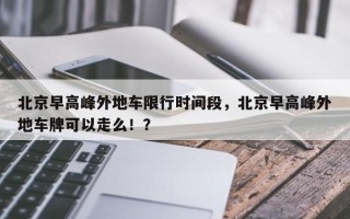 北京早高峰外地车限行时间段，北京早高峰外地车牌可以走么！？