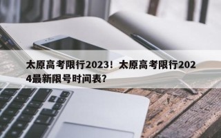 太原高考限行2023！太原高考限行2024最新限号时间表？