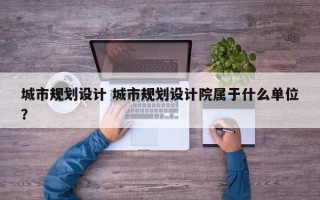 城市规划设计 城市规划设计院属于什么单位？