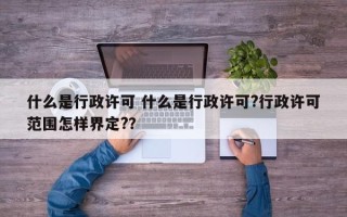 什么是行政许可 什么是行政许可?行政许可范围怎样界定?？