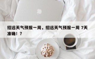 招远天气预报一周，招远天气预报一周 7天准确！？