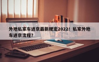 外地私家车进京最新规定2022！私家外地车进京流程？