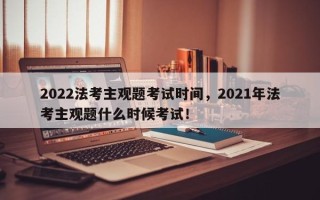 2022法考主观题考试时间，2021年法考主观题什么时候考试！