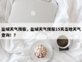盐城天气预报，盐城天气预报15天当地天气查询！？