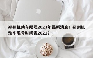 郑州机动车限号2023年最新消息！郑州机动车限号时间表2021？