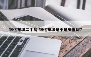 银亿东城二手房 银亿东城是不是安置房？