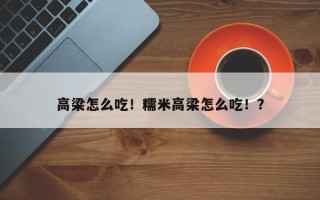 高梁怎么吃！糯米高梁怎么吃！？
