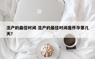 流产的最佳时间 流产的最佳时间是怀孕第几天？