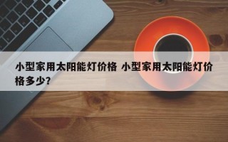 小型家用太阳能灯价格 小型家用太阳能灯价格多少？