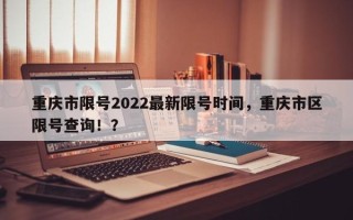 重庆市限号2022最新限号时间，重庆市区限号查询！？