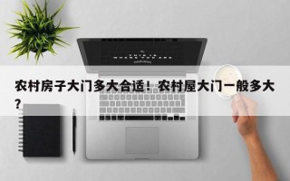 农村房子大门多大合适！农村屋大门一般多大？