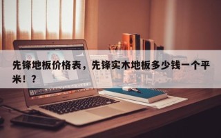 先锋地板价格表，先锋实木地板多少钱一个平米！？