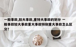 一般事故,较大事故,重特大事故的划分 一般事故较大事故重大事故特别重大事故怎么区分？