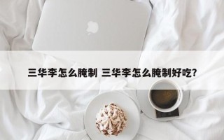 三华李怎么腌制 三华李怎么腌制好吃？