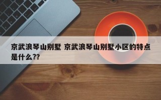 京武浪琴山别墅 京武浪琴山别墅小区的特点是什么?？