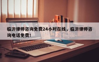 临沂律师咨询免费24小时在线，临沂律师咨询电话免费！