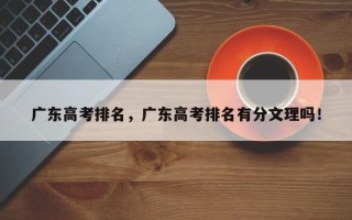 广东高考排名，广东高考排名有分文理吗！