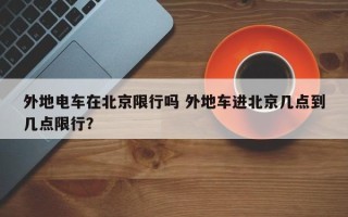 外地电车在北京限行吗 外地车进北京几点到几点限行？