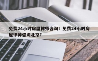 免费24小时房屋律师咨询！免费24小时房屋律师咨询北京？