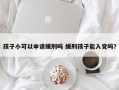 孩子小可以申请缓刑吗 缓刑孩子能入党吗？