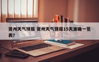 贺州天气预报 贺州天气预报15天准确一览表？