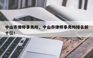 中山市律师事务所，中山市律师事务所排名前十位！