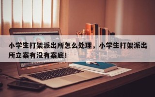 小学生打架派出所怎么处理，小学生打架派出所立案有没有案底！