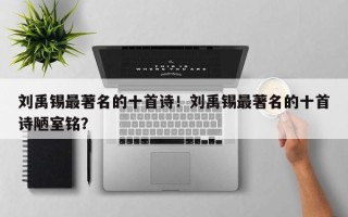 刘禹锡最著名的十首诗！刘禹锡最著名的十首诗陋室铭？