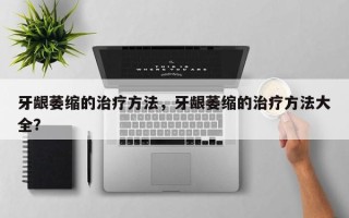 牙龈萎缩的治疗方法，牙龈萎缩的治疗方法大全？