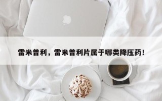 雷米普利，雷米普利片属于哪类降压药！